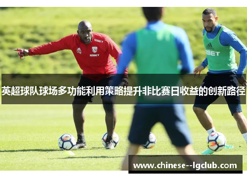 英超球队球场多功能利用策略提升非比赛日收益的创新路径