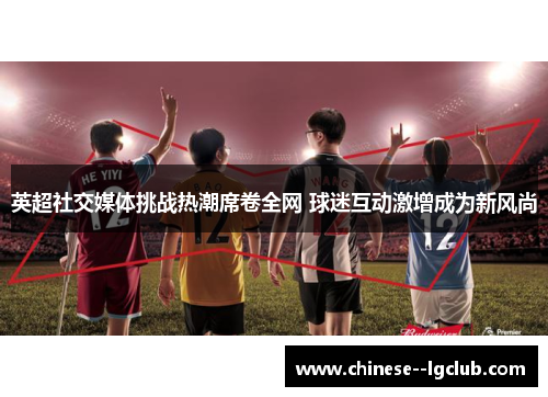 英超社交媒体挑战热潮席卷全网 球迷互动激增成为新风尚