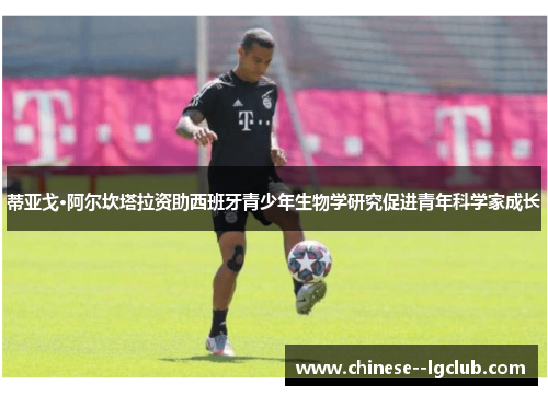 蒂亚戈·阿尔坎塔拉资助西班牙青少年生物学研究促进青年科学家成长