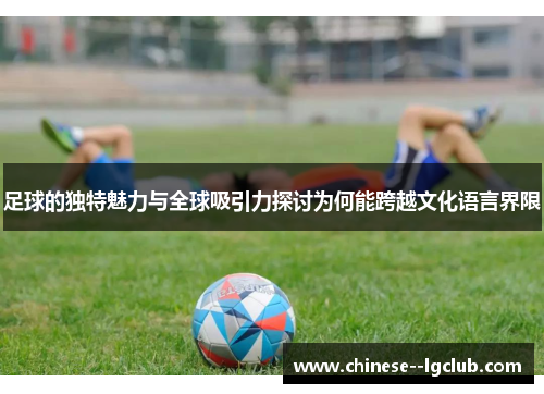 足球的独特魅力与全球吸引力探讨为何能跨越文化语言界限