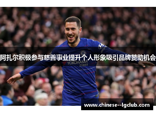 阿扎尔积极参与慈善事业提升个人形象吸引品牌赞助机会