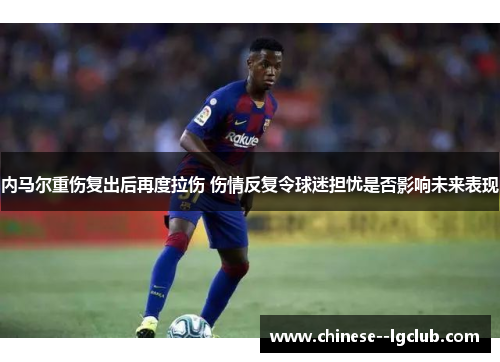 内马尔重伤复出后再度拉伤 伤情反复令球迷担忧是否影响未来表现 内马尔重伤复出后再度拉伤 伤情反复令球迷担忧是否影响未来表现