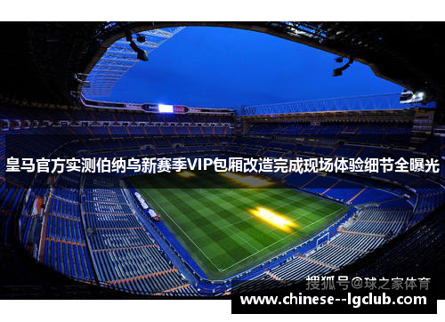 皇马官方实测伯纳乌新赛季VIP包厢改造完成现场体验细节全曝光