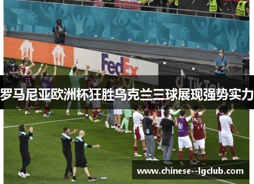 罗马尼亚欧洲杯狂胜乌克兰三球展现强势实力